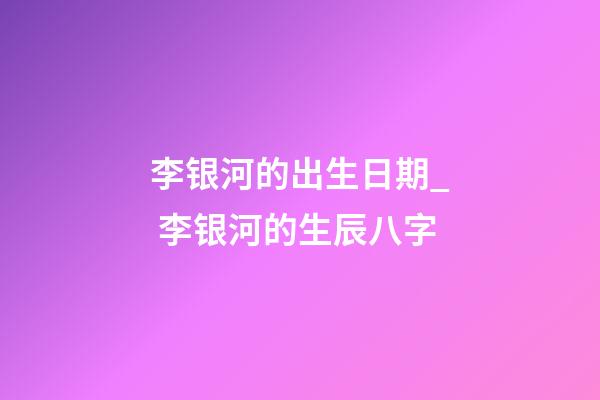 李银河的出生日期_ 李银河的生辰八字